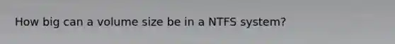 How big can a volume size be in a NTFS system?