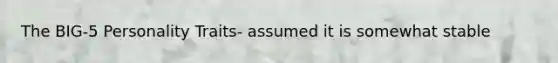 The BIG-5 Personality Traits- assumed it is somewhat stable