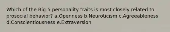 Which of the Big-5 personality traits is most closely related to prosocial behavior? a.Openness b.Neuroticism c.Agreeableness d.Conscientiousness e.Extraversion