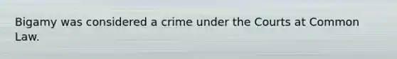 Bigamy was considered a crime under the Courts at Common Law.