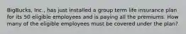 BigBucks, Inc., has just installed a group term life insurance plan for its 50 eligible employees and is paying all the premiums. How many of the eligible employees must be covered under the plan?