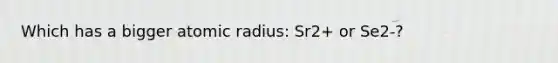 Which has a bigger atomic radius: Sr2+ or Se2-?