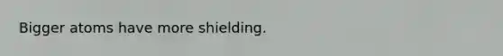 Bigger atoms have more shielding.