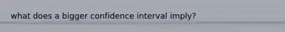 what does a bigger confidence interval imply?