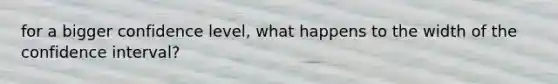 for a bigger confidence level, what happens to the width of the confidence interval?