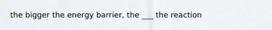 the bigger the energy barrier, the ___ the reaction