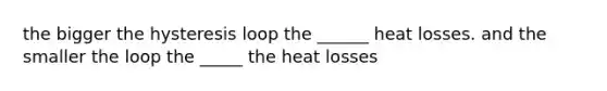 the bigger the hysteresis loop the ______ heat losses. and the smaller the loop the _____ the heat losses