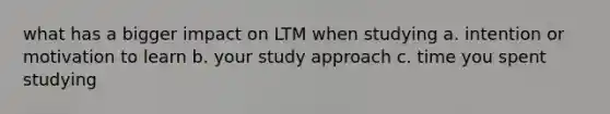 what has a bigger impact on LTM when studying a. intention or motivation to learn b. your study approach c. time you spent studying