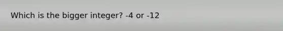 Which is the bigger integer? -4 or -12