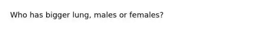 Who has bigger lung, males or females?