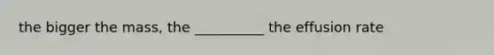 the bigger the mass, the __________ the effusion rate