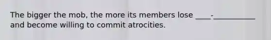 The bigger the mob, the more its members lose ____-___________ and become willing to commit atrocities.