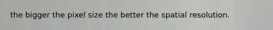 the bigger the pixel size the better the spatial resolution.