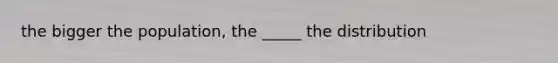 the bigger the population, the _____ the distribution