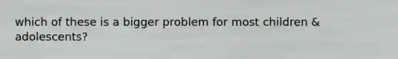 which of these is a bigger problem for most children & adolescents?