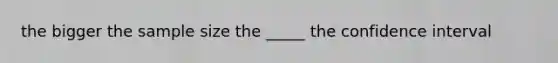 the bigger the sample size the _____ the confidence interval