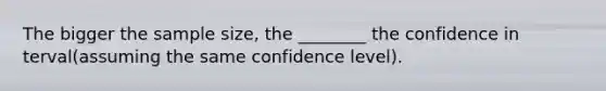 The bigger the sample size, the ________ the confidence in terval(assuming the same confidence level).