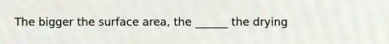 The bigger the <a href='https://www.questionai.com/knowledge/kEtsSAPENL-surface-area' class='anchor-knowledge'>surface area</a>, the ______ the drying