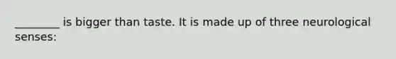 ________ is bigger than taste. It is made up of three neurological senses: