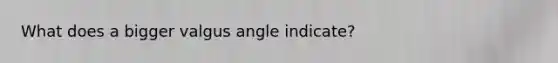 What does a bigger valgus angle indicate?