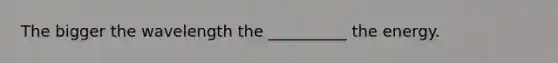 The bigger the wavelength the __________ the energy.