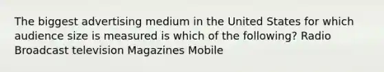 The biggest advertising medium in the United States for which audience size is measured is which of the following? Radio Broadcast television Magazines Mobile