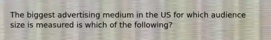 The biggest advertising medium in the US for which audience size is measured is which of the following?