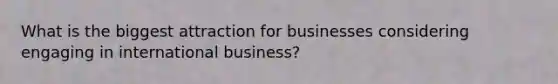 What is the biggest attraction for businesses considering engaging in international business?