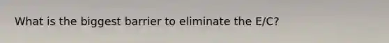 What is the biggest barrier to eliminate the E/C?