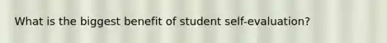 What is the biggest benefit of student self-evaluation?