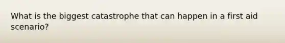 What is the biggest catastrophe that can happen in a first aid scenario?