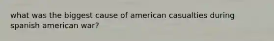 what was the biggest cause of american casualties during spanish american war?