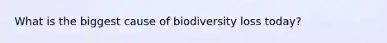 What is the biggest cause of biodiversity loss today?