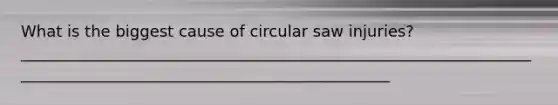 What is the biggest cause of circular saw injuries? ________________________________________________________________________________________________________________