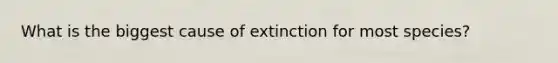 What is the biggest cause of extinction for most species?