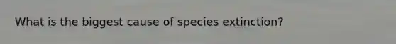 What is the biggest cause of species extinction?