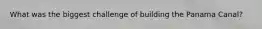 What was the biggest challenge of building the Panama Canal?