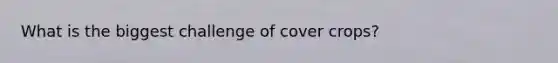 What is the biggest challenge of cover crops?
