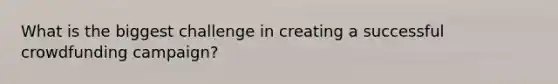 What is the biggest challenge in creating a successful crowdfunding campaign?