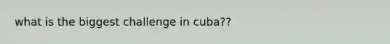 what is the biggest challenge in cuba??