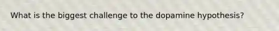 What is the biggest challenge to the dopamine hypothesis?