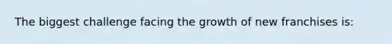 The biggest challenge facing the growth of new franchises is: