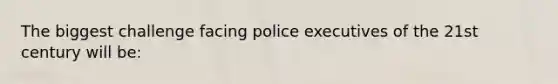 The biggest challenge facing police executives of the 21st century will be: