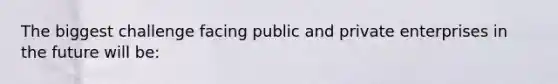 The biggest challenge facing public and private enterprises in the future will be: