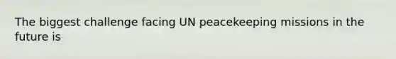 The biggest challenge facing UN peacekeeping missions in the future is