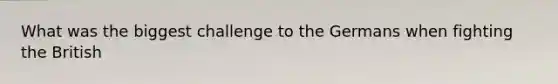 What was the biggest challenge to the Germans when fighting the British