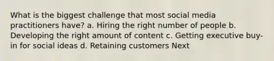 What is the biggest challenge that most social media practitioners have? a. Hiring the right number of people b. Developing the right amount of content c. Getting executive buy-in for social ideas d. Retaining customers Next