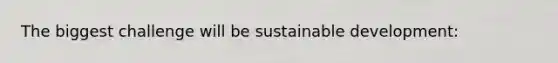 The biggest challenge will be sustainable development: