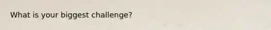 What is your biggest challenge?