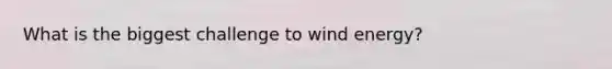 What is the biggest challenge to wind energy?